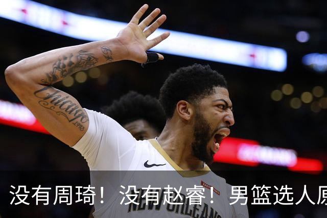 没有周琦！没有赵睿！男篮选人原则曝光，郭士强：没这5点接受不了